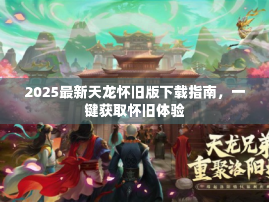 2025最新天龙怀旧版下载指南,一键获取怀旧体验 2025最新天龙怀旧版下载指南,一键获取怀旧体验