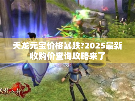 天龙元宝价格暴跌?2025最新收购价查询攻略来了 天龙元宝价格暴跌?2025最新收购价查询攻略来了