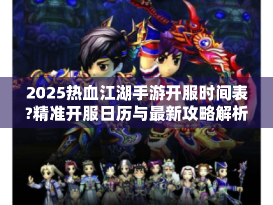 2025热血江湖手游开服时间表?精准开服日历与最新攻略解析!