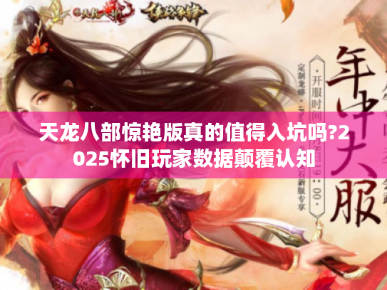 天龙八部惊艳版真的值得入坑吗?2025怀旧玩家数据颠覆认知 天龙八部惊艳版真的值得入坑吗?2025怀旧玩家数据颠覆认知