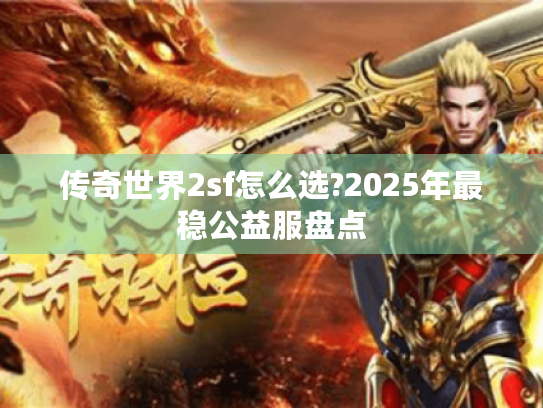传奇世界2sf怎么选?2025年最稳公益服盘点 传奇世界2sf怎么选?2025年最稳公益服盘点