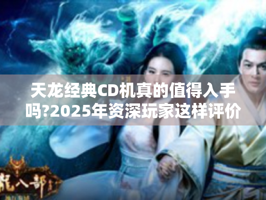 天龙经典CD机真的值得入手吗?2025年资深玩家这样评价 天龙经典CD机真的值得入手吗?2025年资深玩家这样评价