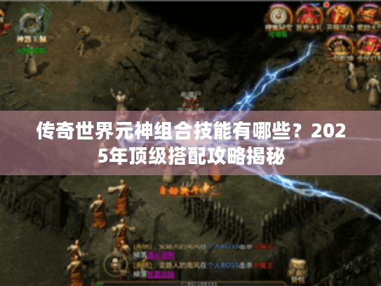 传奇世界元神组合技能有哪些？2025年顶级搭配攻略揭秘