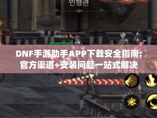 DNF手游助手APP下载安全指南:官方渠道+安装问题一站式解决