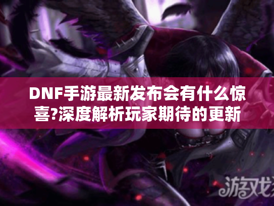 DNF手游最新发布会有什么惊喜?深度解析玩家期待的更新 DNF手游最新发布会有什么惊喜?深度解析玩家期待的更新
