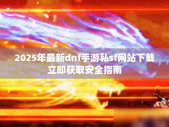 2025年最新dnf手游私sf网站下载立即获取安全指南 2025年最新dnf手游私sf网站下载立即获取安全指南