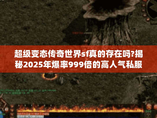 超级变态传奇世界sf真的存在吗?揭秘2025年爆率999倍的高人气私服 超级变态传奇世界sf真的存在吗?揭秘2025年爆率999倍的高人气私服