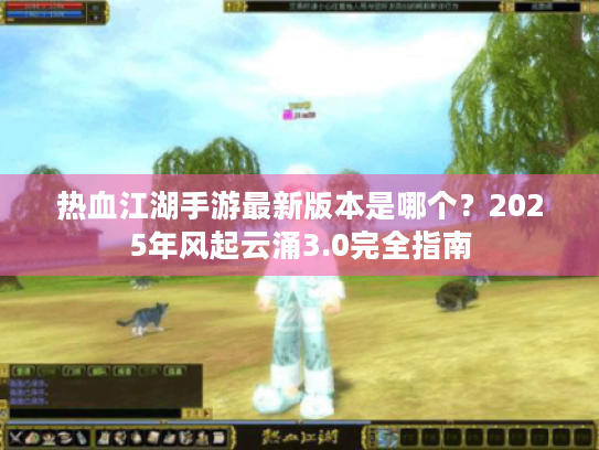 热血江湖手游最新版本是哪个？2025年风起云涌3.0完全指南