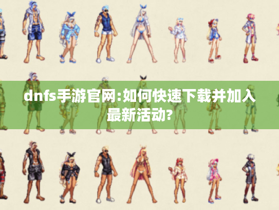 dnfs手游官网:如何快速下载并加入最新活动? dnfs手游官网:如何快速下载并加入最新活动?