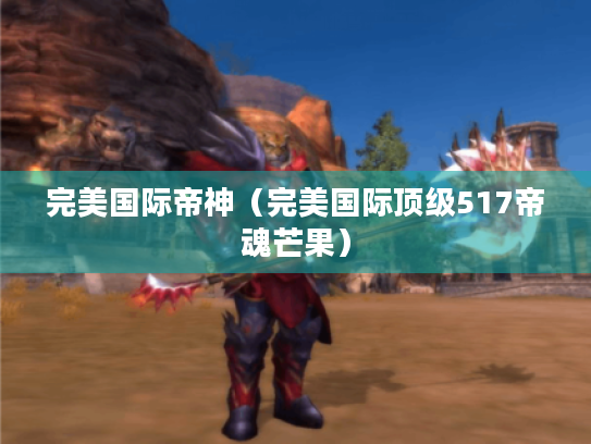 完美国际帝神(完美国际顶级517帝魂芒果) 完美国际帝神(完美国际顶级517帝魂芒果)