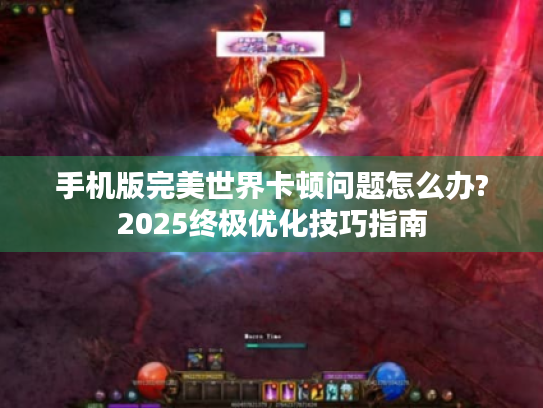 手机版完美世界卡顿问题怎么办?2025终极优化技巧指南 手机版完美世界卡顿问题怎么办?2025终极优化技巧指南