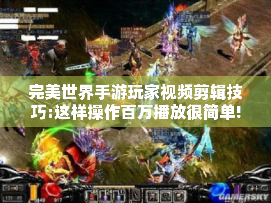 完美世界手游玩家视频剪辑技巧:这样操作百万播放很简单! 完美世界手游玩家视频剪辑技巧:这样操作百万播放很简单!
