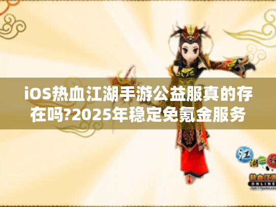iOS热血江湖手游公益服真的存在吗?2025年稳定免氪金服务器实测 iOS热血江湖手游公益服真的存在吗?2025年稳定免氪金服务器实测
