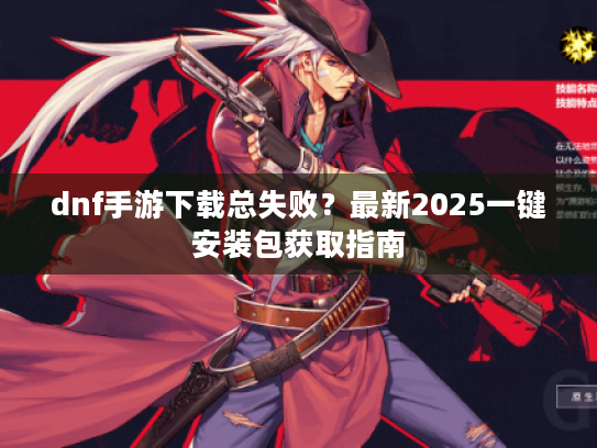 dnf手游下载总失败?最新2025一键安装包获取指南 dnf手游下载总失败?最新2025一键安装包获取指南