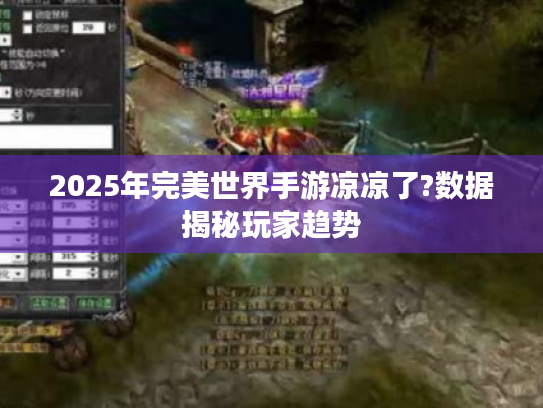 2025年完美世界手游凉凉了?数据揭秘玩家趋势 2025年完美世界手游凉凉了?数据揭秘玩家趋势