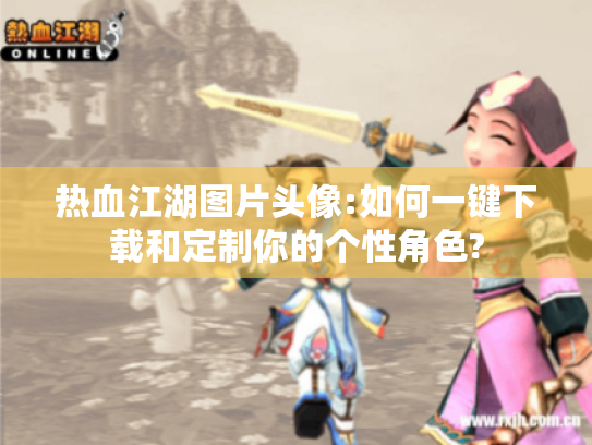 热血江湖图片头像:如何一键下载和定制你的个性角色? 热血江湖图片头像:如何一键下载和定制你的个性角色?