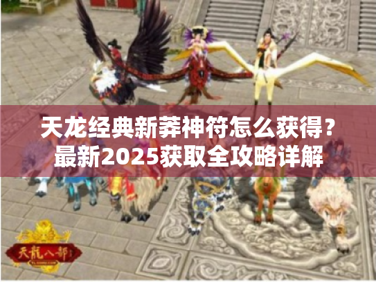 天龙经典新莽神符怎么获得?最新2025获取全攻略详解 天龙经典新莽神符怎么获得?最新2025获取全攻略详解