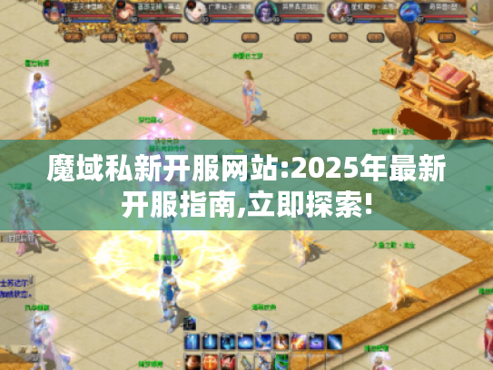 魔域私新开服网站:2025年最新开服指南,立即探索! 魔域私新开服网站:2025年最新开服指南,立即探索!