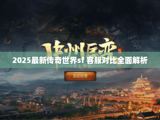 2025最新传奇世界sf 客服对比全面解析
