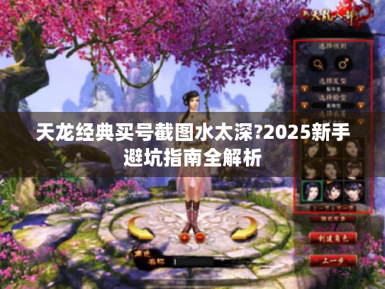 天龙经典买号截图水太深?2025新手避坑指南全解析 天龙经典买号截图水太深?2025新手避坑指南全解析