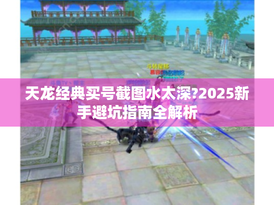 天龙经典买号截图水太深?2025新手避坑指南全解析 天龙经典买号截图水太深?2025新手避坑指南全解析
