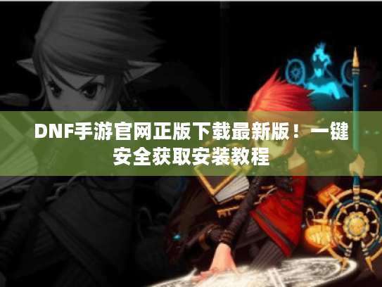DNF手游官网正版下载最新版!一键安全获取安装教程 DNF手游官网正版下载最新版!一键安全获取安装教程
