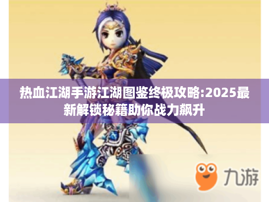 热血江湖手游江湖图鉴终极攻略:2025最新解锁秘籍助你战力飙升 热血江湖手游江湖图鉴终极攻略:2025最新解锁秘籍助你战力飙升