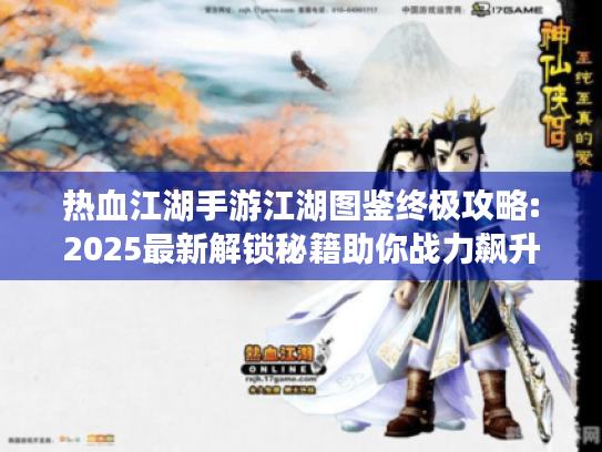 热血江湖手游江湖图鉴终极攻略:2025最新解锁秘籍助你战力飙升 热血江湖手游江湖图鉴终极攻略:2025最新解锁秘籍助你战力飙升