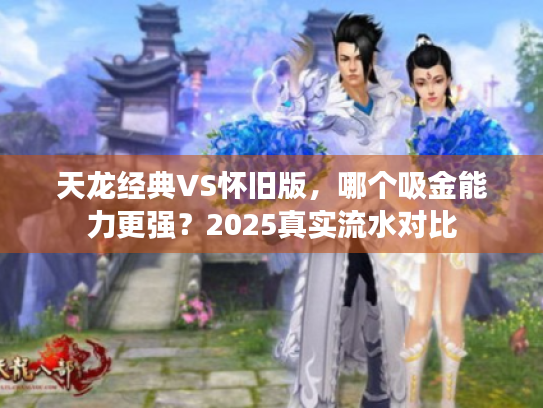 天龙经典VS怀旧版，哪个吸金能力更强？2025真实流水对比