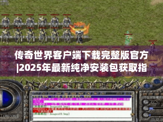 传奇世界客户端下载完整版官方|2025年最新纯净安装包获取指南 传奇世界客户端下载完整版官方|2025年最新纯净安装包获取指南