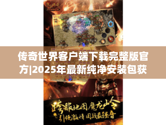 传奇世界客户端下载完整版官方|2025年最新纯净安装包获取指南 传奇世界客户端下载完整版官方|2025年最新纯净安装包获取指南