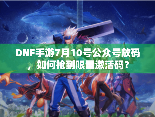 DNF手游7月10号公众号放码,如何抢到限量激活码? DNF手游7月10号公众号放码,如何抢到限量激活码?