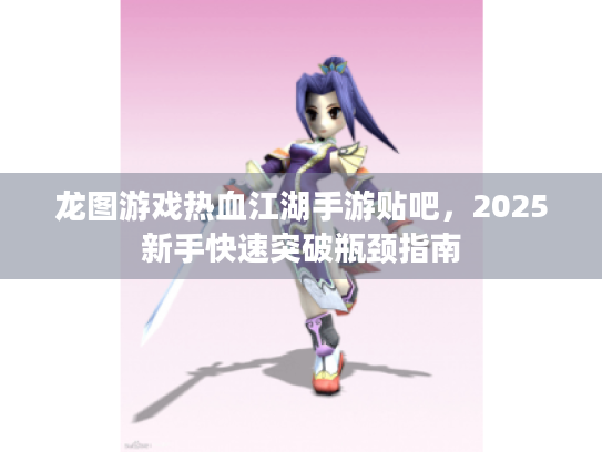 龙图游戏热血江湖手游贴吧,2025新手快速突破瓶颈指南 龙图游戏热血江湖手游贴吧,2025新手快速突破瓶颈指南