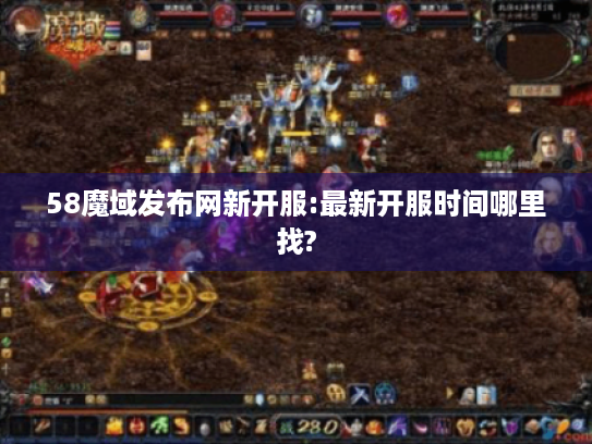 58魔域发布网新开服:最新开服时间哪里找? 58魔域发布网新开服:最新开服时间哪里找?