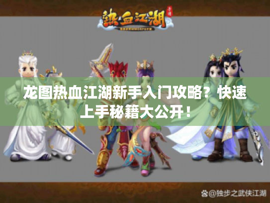 龙图热血江湖新手入门攻略？快速上手秘籍大公开！
