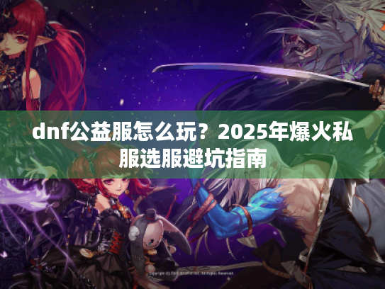 dnf公益服怎么玩?2025年爆火私服选服避坑指南 dnf公益服怎么玩?2025年爆火私服选服避坑指南