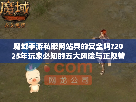 魔域手游私服网站真的安全吗?2025年玩家必知的五大风险与正规替代方案 魔域手游私服网站真的安全吗?2025年玩家必知的五大风险与正规替代方案