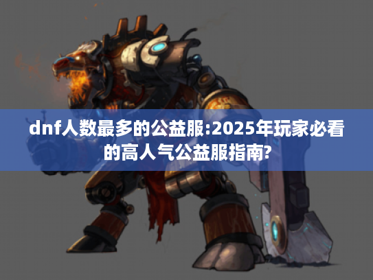 dnf人数最多的公益服:2025年玩家必看的高人气公益服指南? dnf人数最多的公益服:2025年玩家必看的高人气公益服指南?