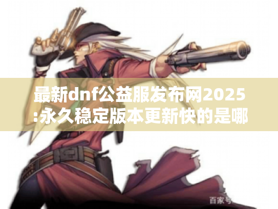 最新dnf公益服发布网2025:永久稳定版本更新快的是哪个? 最新dnf公益服发布网2025:永久稳定版本更新快的是哪个?
