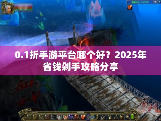 0.1折手游平台哪个好?2025年省钱剁手攻略分享 0.1折手游平台哪个好?2025年省钱剁手攻略分享