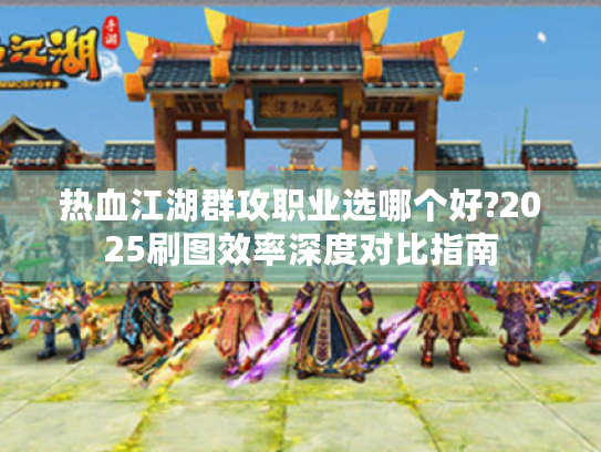 热血江湖群攻职业选哪个好?2025刷图效率深度对比指南 热血江湖群攻职业选哪个好?2025刷图效率深度对比指南