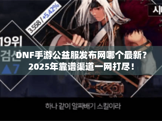 DNF手游公益服发布网哪个最新?2025年靠谱渠道一网打尽! DNF手游公益服发布网哪个最新?2025年靠谱渠道一网打尽!