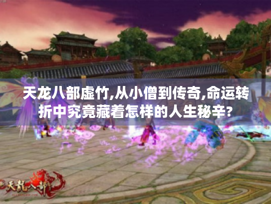 天龙八部虚竹,从小僧到传奇,命运转折中究竟藏着怎样的人生秘辛? 天龙八部虚竹,从小僧到传奇,命运转折中究竟藏着怎样的人生秘辛?