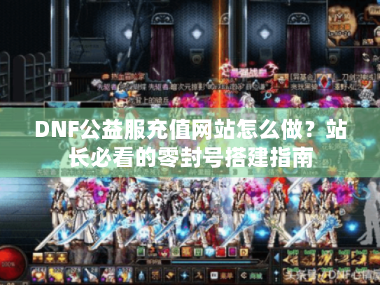 DNF公益服充值网站怎么做?站长必看的零封号搭建指南 DNF公益服充值网站怎么做?站长必看的零封号搭建指南