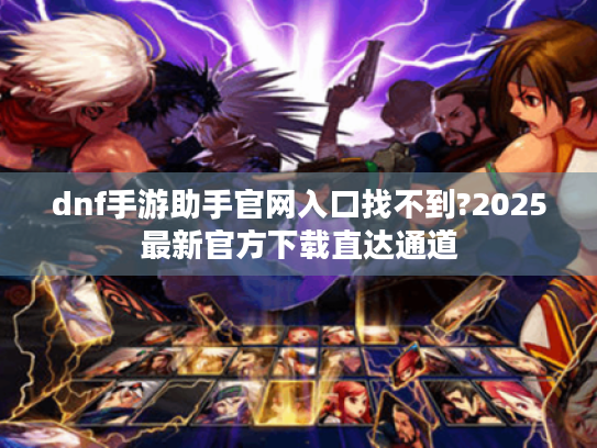 dnf手游助手官网入口找不到?2025最新官方下载直达通道 dnf手游助手官网入口找不到?2025最新官方下载直达通道