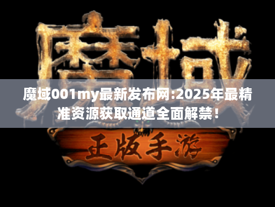 魔域001my最新发布网:2025年最精准资源获取通道全面解禁! 魔域001my最新发布网:2025年最精准资源获取通道全面解禁!