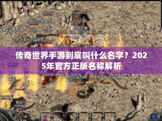 传奇世界手游到底叫什么名字？2025年官方正版名称解析