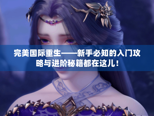完美国际重生——新手必知的入门攻略与进阶秘籍都在这儿! 完美国际重生——新手必知的入门攻略与进阶秘籍都在这儿!