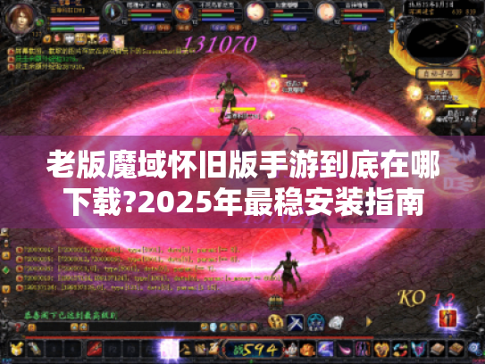 老版魔域怀旧版手游到底在哪下载?2025年最稳安装指南 老版魔域怀旧版手游到底在哪下载?2025年最稳安装指南