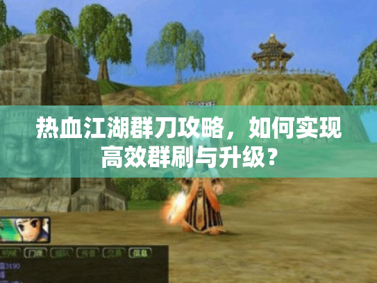热血江湖群刀攻略,如何实现高效群刷与升级? 热血江湖群刀攻略,如何实现高效群刷与升级?